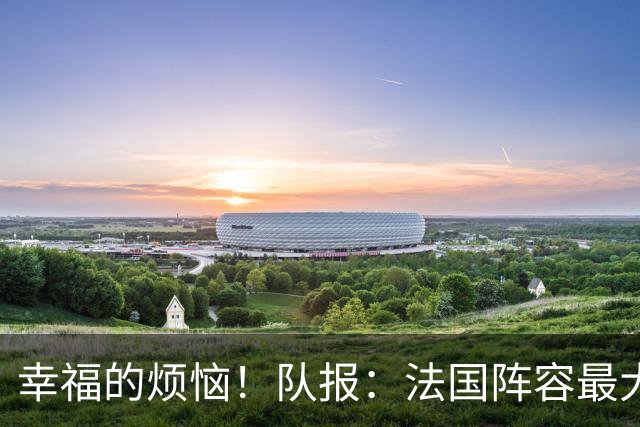 幸福的烦恼！队报：法国阵容最大的疑问 杜埃和巴尔科拉谁首发